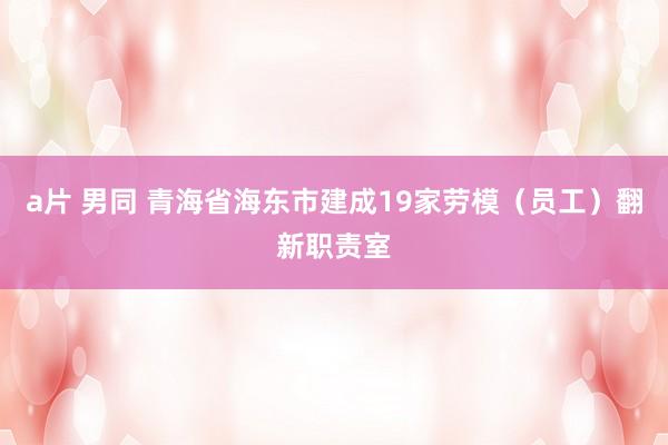 a片 男同 青海省海东市建成19家劳模（员工）翻新职责室