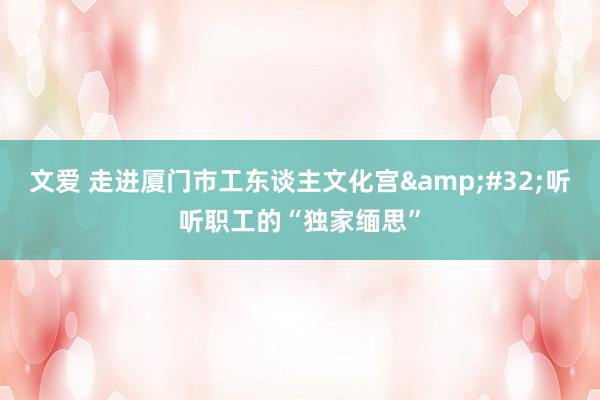 文爱 走进厦门市工东谈主文化宫&#32;听听职工的“独家缅思”