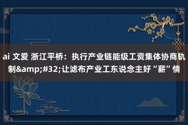 ai 文爱 浙江平桥：执行产业链能级工资集体协商轨制&#32;让滤布产业工东说念主好“薪”情