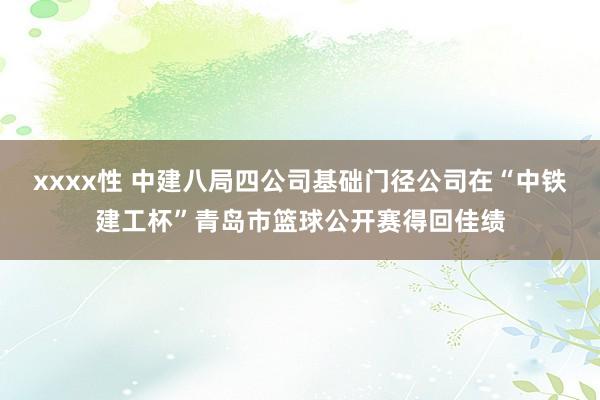 xxxx性 中建八局四公司基础门径公司在“中铁建工杯”青岛市篮球公开赛得回佳绩