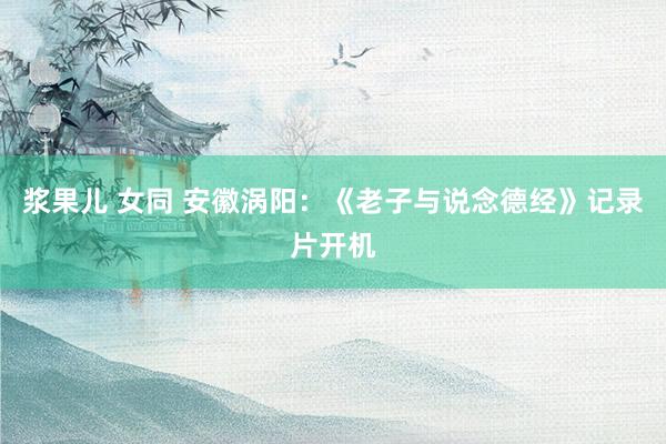 浆果儿 女同 安徽涡阳：《老子与说念德经》记录片开机