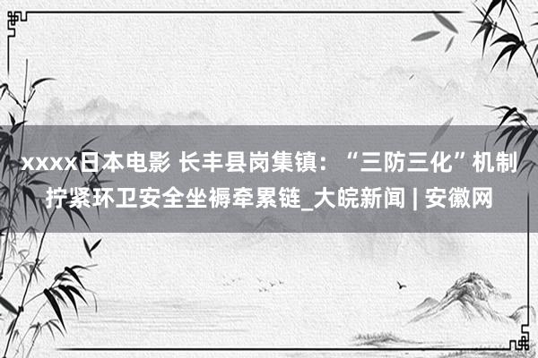 xxxx日本电影 长丰县岗集镇：“三防三化”机制拧紧环卫安全坐褥牵累链_大皖新闻 | 安徽网