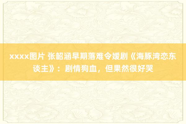 xxxx图片 张韶涵早期落难令嫒剧《海豚湾恋东谈主》：剧情狗血，但果然很好哭