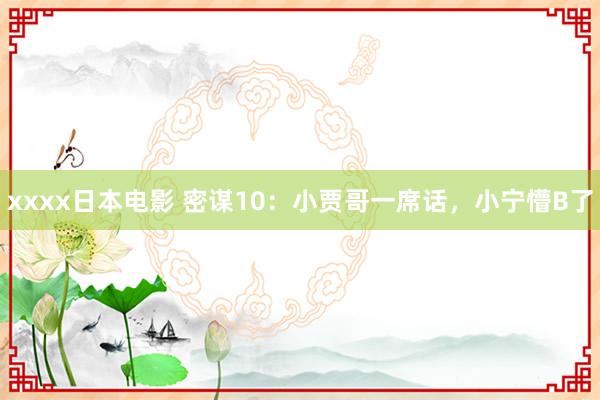 xxxx日本电影 密谋10：小贾哥一席话，小宁懵B了