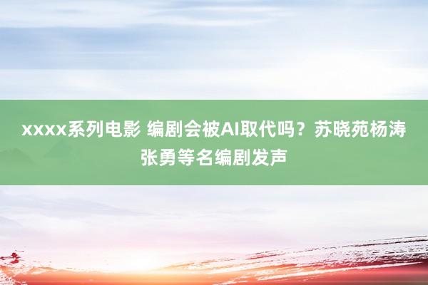 xxxx系列电影 编剧会被AI取代吗？苏晓苑杨涛张勇等名编剧发声