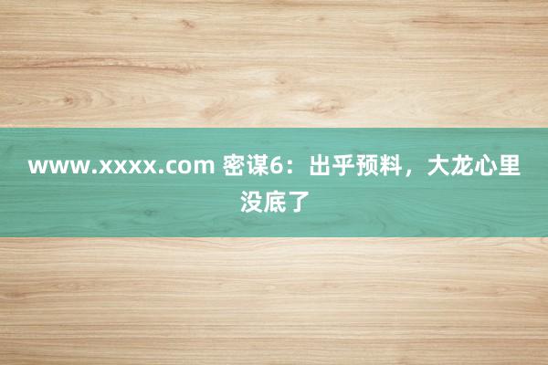 www.xxxx.com 密谋6：出乎预料，大龙心里没底了