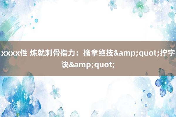 xxxx性 炼就刺骨指力：擒拿绝技&quot;拧字诀&quot;