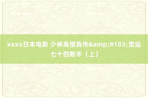 xxxx日本电影 少林高僧真传&#183;觉远七十四散手（上）