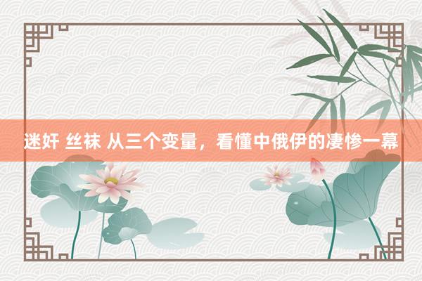 迷奸 丝袜 从三个变量，看懂中俄伊的凄惨一幕