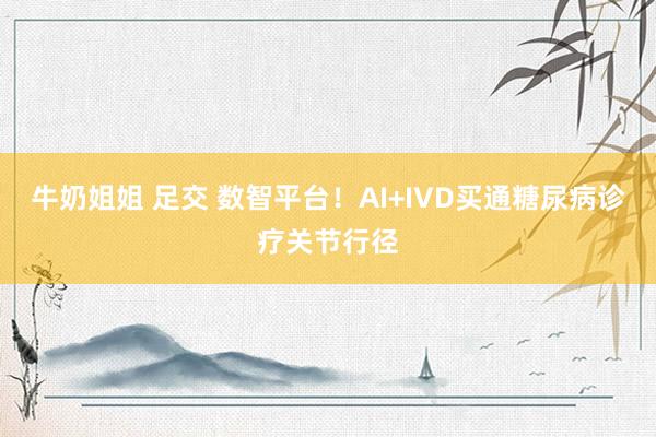 牛奶姐姐 足交 数智平台！AI+IVD买通糖尿病诊疗关节行径