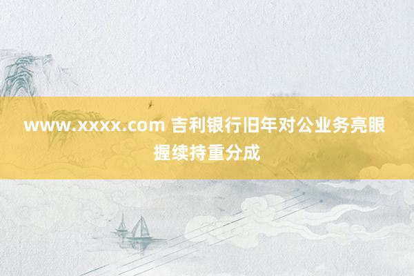 www.xxxx.com 吉利银行旧年对公业务亮眼 握续持重分成