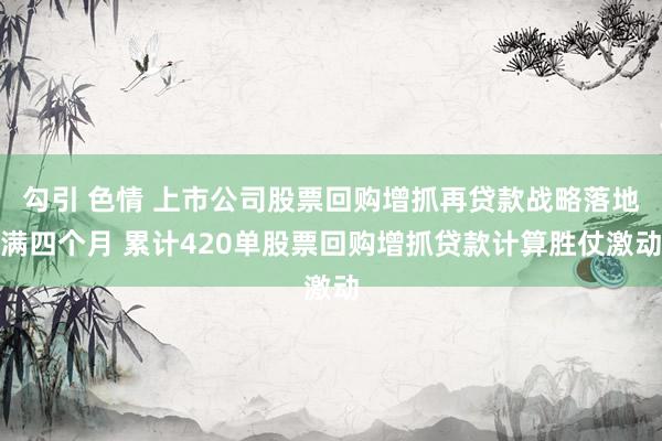 勾引 色情 上市公司股票回购增抓再贷款战略落地满四个月 累计420单股票回购增抓贷款计算胜仗激动