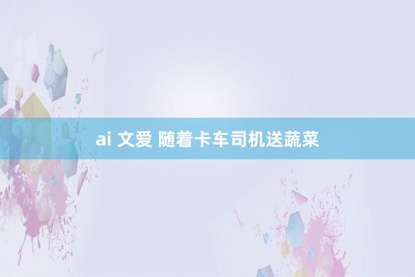 ai 文爱 随着卡车司机送蔬菜