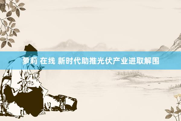 萝莉 在线 新时代助推光伏产业进取解围