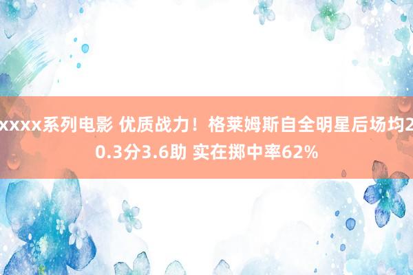 xxxx系列电影 优质战力！格莱姆斯自全明星后场均20.3分3.6助 实在掷中率62%