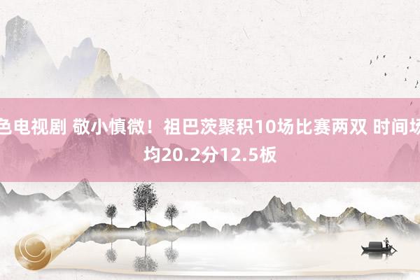 色电视剧 敬小慎微！祖巴茨聚积10场比赛两双 时间场均20.2分12.5板