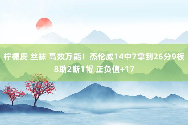 柠檬皮 丝袜 高效万能！杰伦威14中7拿到26分9板8助2断1帽 正负值+17