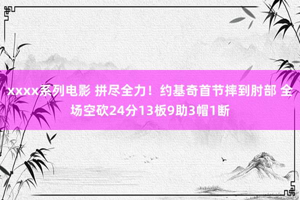xxxx系列电影 拼尽全力！约基奇首节摔到肘部 全场空砍24分13板9助3帽1断