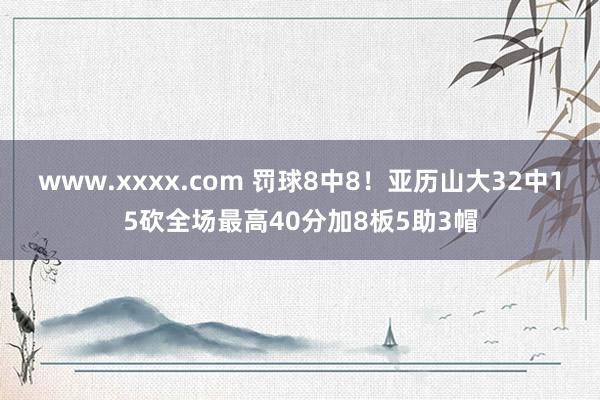 www.xxxx.com 罚球8中8！亚历山大32中15砍全场最高40分加8板5助3帽