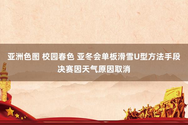 亚洲色图 校园春色 亚冬会单板滑雪U型方法手段决赛因天气原因取消