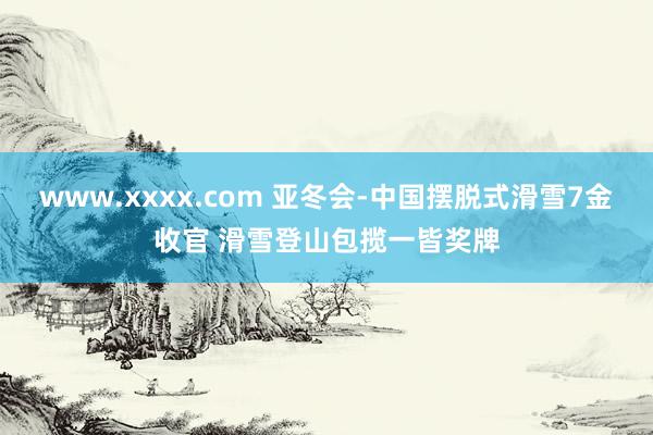 www.xxxx.com 亚冬会-中国摆脱式滑雪7金收官 滑雪登山包揽一皆奖牌