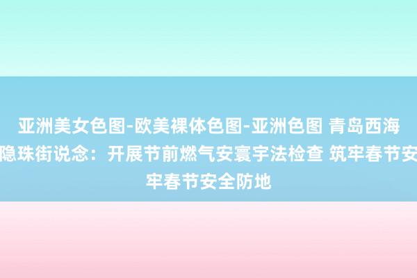 亚洲美女色图-欧美裸体色图-亚洲色图 青岛西海岸新区隐珠街说念：开展节前燃气安寰宇法检查 筑牢春节安全防地