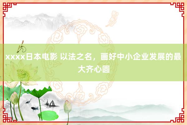 xxxx日本电影 以法之名，画好中小企业发展的最大齐心圆