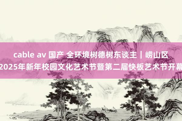 cable av 国产 全环境树德树东谈主｜崂山区2025年新年校园文化艺术节暨第二届快板艺术节开幕