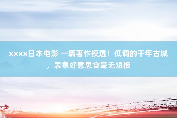 xxxx日本电影 一篇著作摸透！低调的千年古城，表象好意思食毫无短板