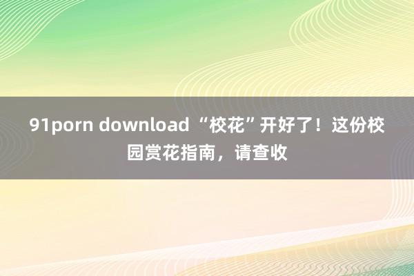 91porn download “校花”开好了！这份校园赏花指南，请查收