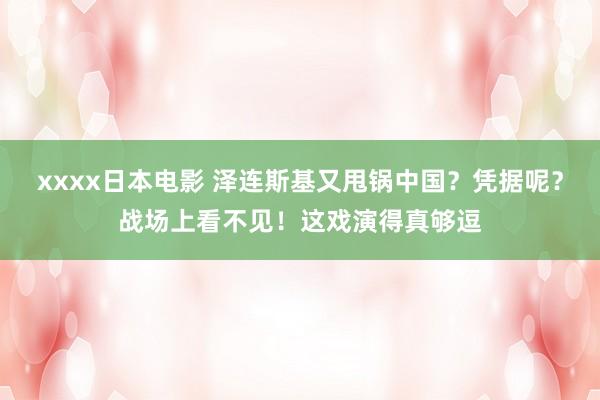 xxxx日本电影 泽连斯基又甩锅中国？凭据呢？战场上看不见！这戏演得真够逗