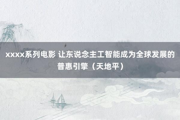 xxxx系列电影 让东说念主工智能成为全球发展的普惠引擎（天地平）