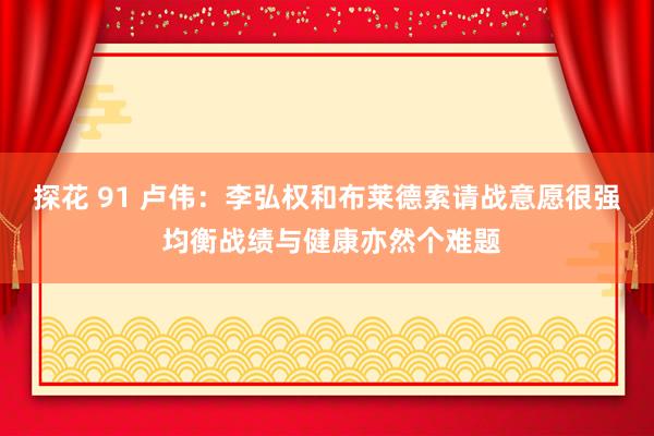 探花 91 卢伟：李弘权和布莱德索请战意愿很强 均衡战绩与健康亦然个难题