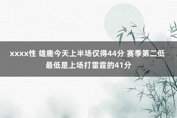 xxxx性 雄鹿今天上半场仅得44分 赛季第二低 最低是上场打雷霆的41分