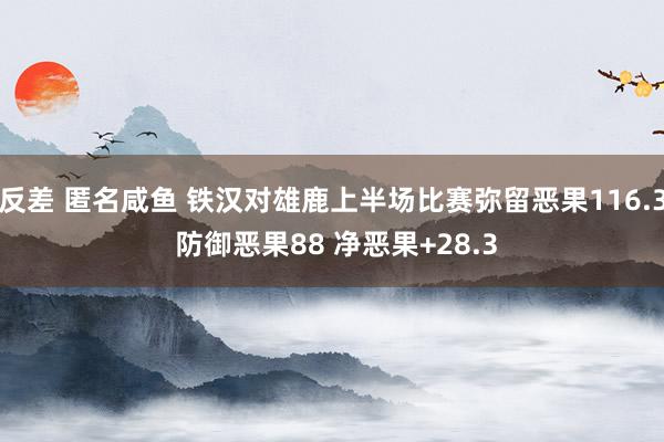 反差 匿名咸鱼 铁汉对雄鹿上半场比赛弥留恶果116.3 防御恶果88 净恶果+28.3