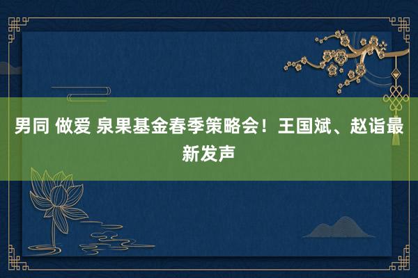男同 做爱 泉果基金春季策略会！王国斌、赵诣最新发声