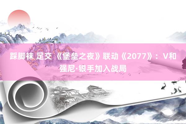 踩脚袜 足交 《堡垒之夜》联动《2077》：V和强尼·银手加入战局