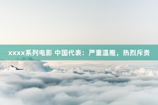 xxxx系列电影 中国代表：严重温雅，热烈斥责