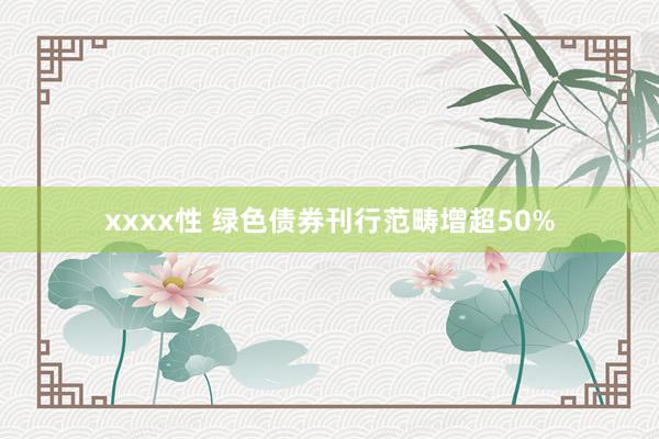 xxxx性 绿色债券刊行范畴增超50%
