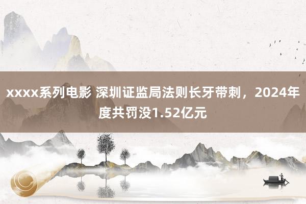 xxxx系列电影 深圳证监局法则长牙带刺，2024年度共罚没1.52亿元