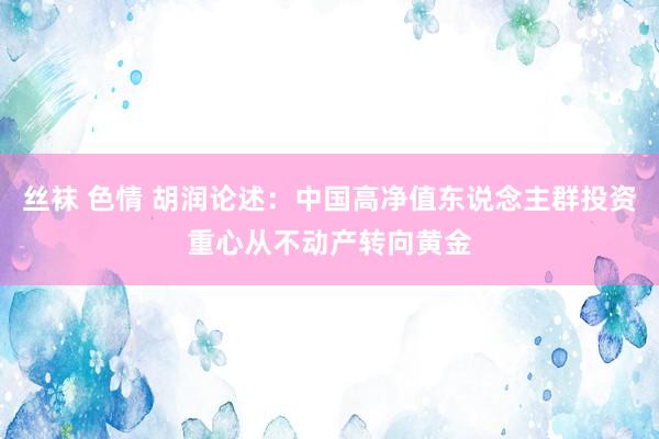丝袜 色情 胡润论述：中国高净值东说念主群投资重心从不动产转向黄金