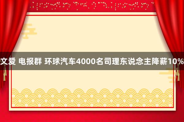 文爱 电报群 环球汽车4000名司理东说念主降薪10%