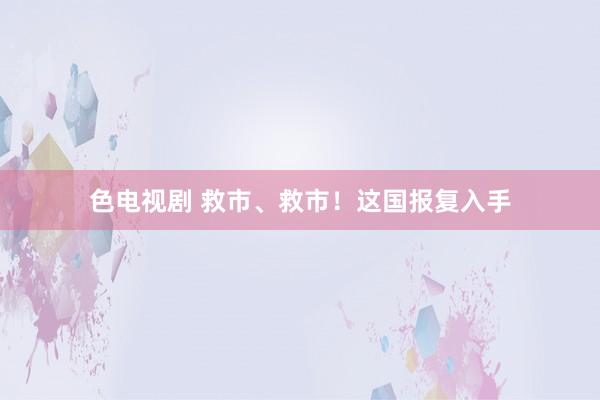 色电视剧 救市、救市！这国报复入手