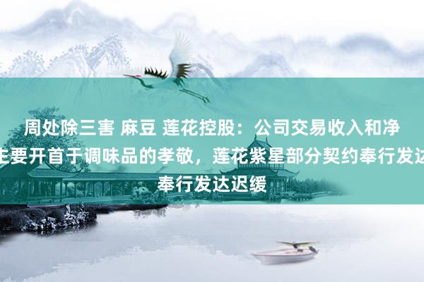 周处除三害 麻豆 莲花控股：公司交易收入和净利润主要开首于调味品的孝敬，莲花紫星部分契约奉行发达迟缓