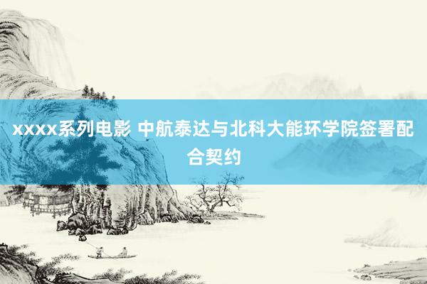 xxxx系列电影 中航泰达与北科大能环学院签署配合契约