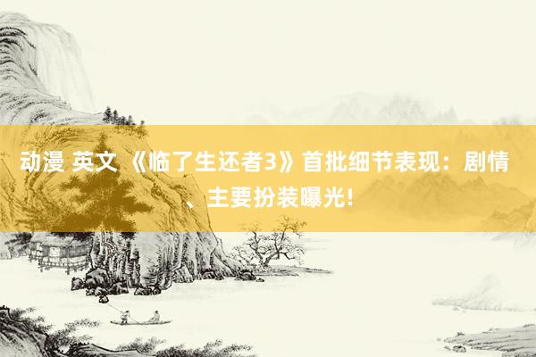 动漫 英文 《临了生还者3》首批细节表现：剧情 、主要扮装曝光!