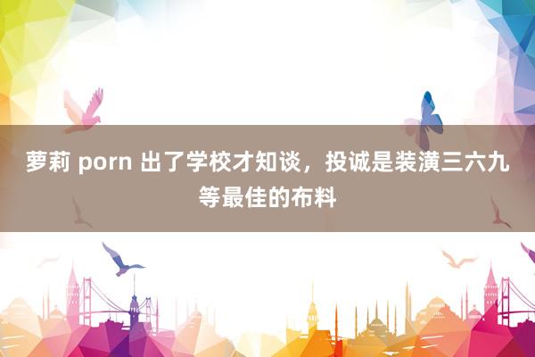萝莉 porn 出了学校才知谈，投诚是装潢三六九等最佳的布料