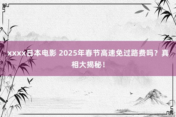 xxxx日本电影 2025年春节高速免过路费吗？真相大揭秘！