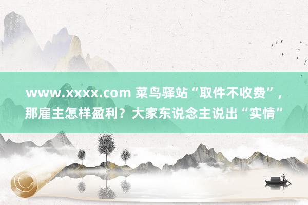 www.xxxx.com 菜鸟驿站“取件不收费”，那雇主怎样盈利？大家东说念主说出“实情”