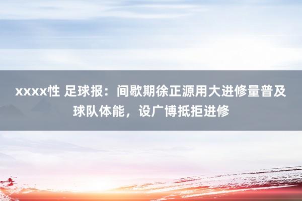 xxxx性 足球报：间歇期徐正源用大进修量普及球队体能，设广博抵拒进修